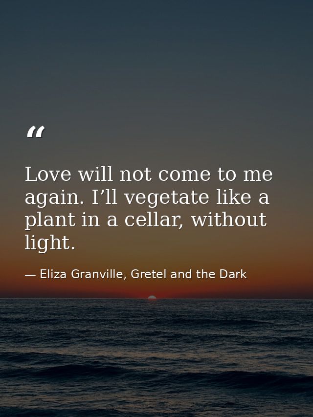 Love will not come to me again. I’ll vegetate like a plant in a cellar, without light. — Eliza Granville, Gretel and the Dark