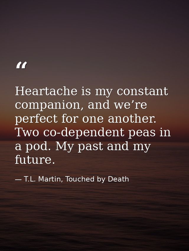 Heartache is my constant companion, and we’re perfect for one another. Two co-dependent peas in a pod. My past and my fu — T.L. Martin, Touched by Death