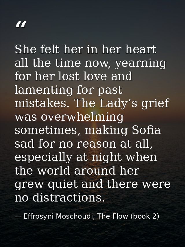 She felt her in her heart all the time now, yearning for her lost love and lamenting for past mistakes. The Lady’s grief — Effrosyni Moschoudi, The Flow (book 2)