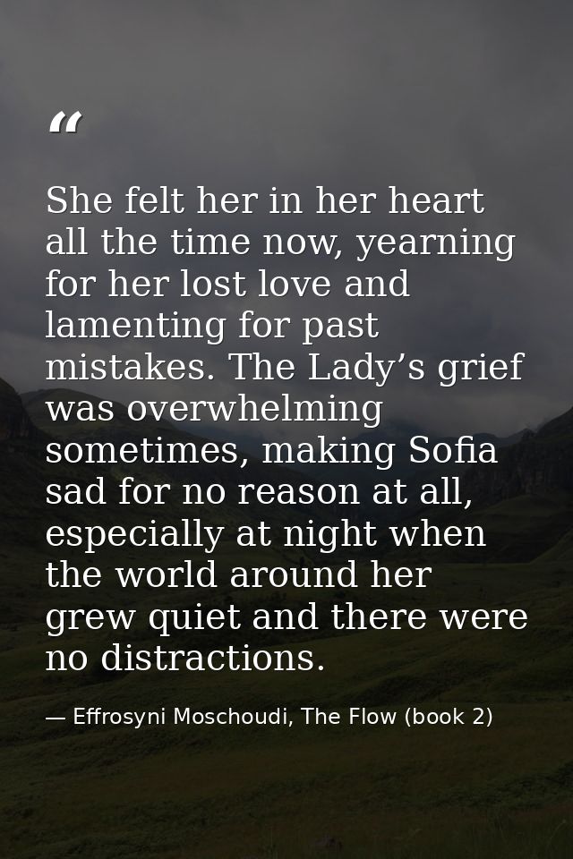 She felt her in her heart all the time now, yearning for her lost love and lamenting for past mistakes. The Lady’s grief — Effrosyni Moschoudi, The Flow (book 2)