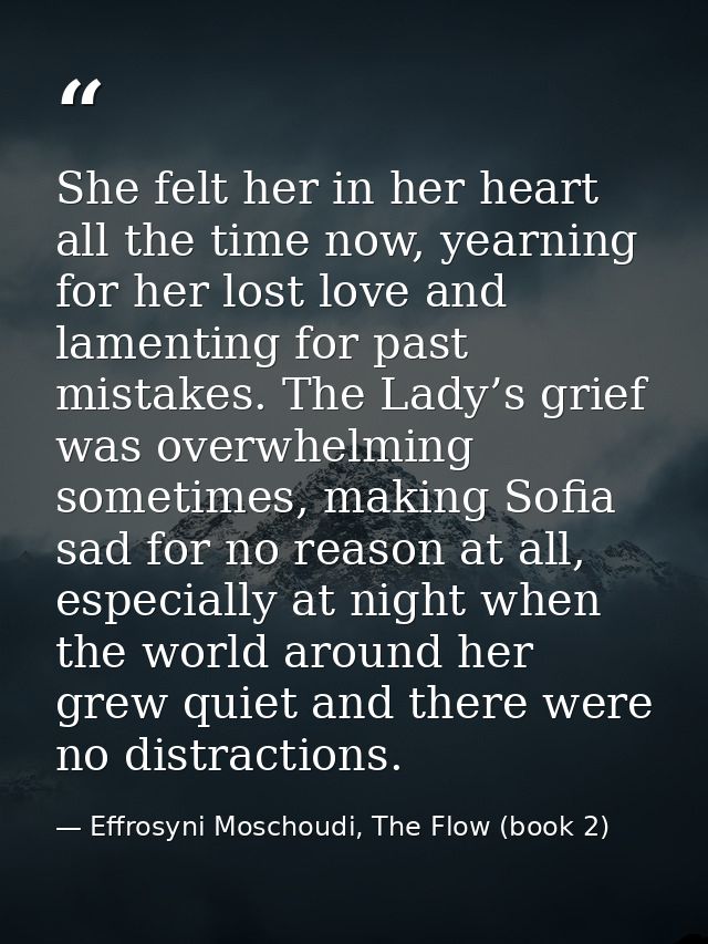 She felt her in her heart all the time now, yearning for her lost love and lamenting for past mistakes. The Lady’s grief — Effrosyni Moschoudi, The Flow (book 2)