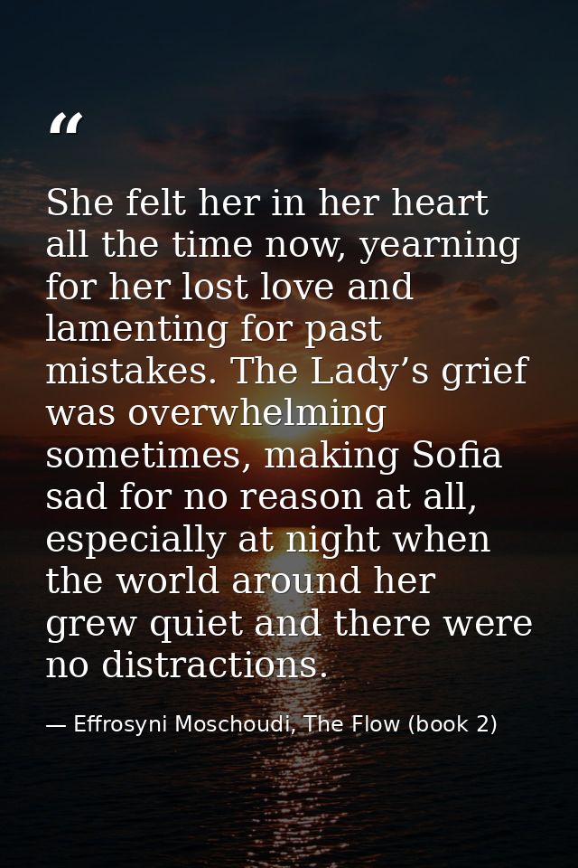 She felt her in her heart all the time now, yearning for her lost love and lamenting for past mistakes. The Lady’s grief — Effrosyni Moschoudi, The Flow (book 2)
