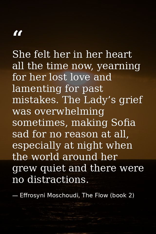 She felt her in her heart all the time now, yearning for her lost love and lamenting for past mistakes. The Lady’s grief — Effrosyni Moschoudi, The Flow (book 2)