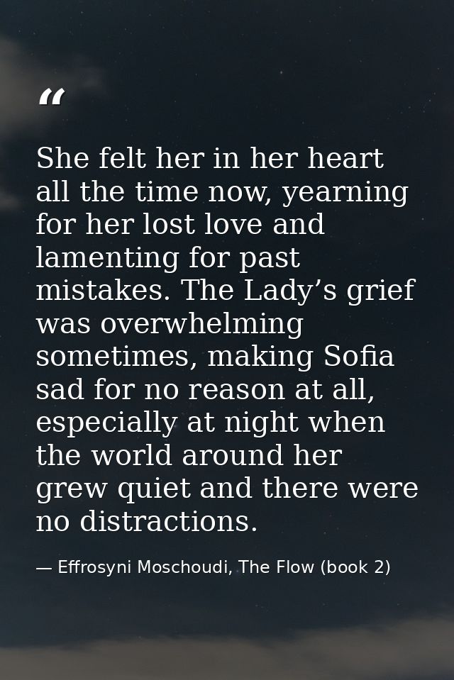 She felt her in her heart all the time now, yearning for her lost love and lamenting for past mistakes. The Lady’s grief — Effrosyni Moschoudi, The Flow (book 2)