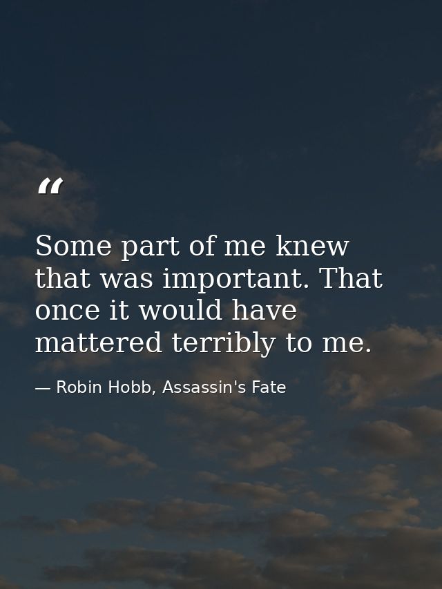 Some part of me knew that was important. That once it would have mattered terribly to me. — Robin Hobb, Assassin's Fate