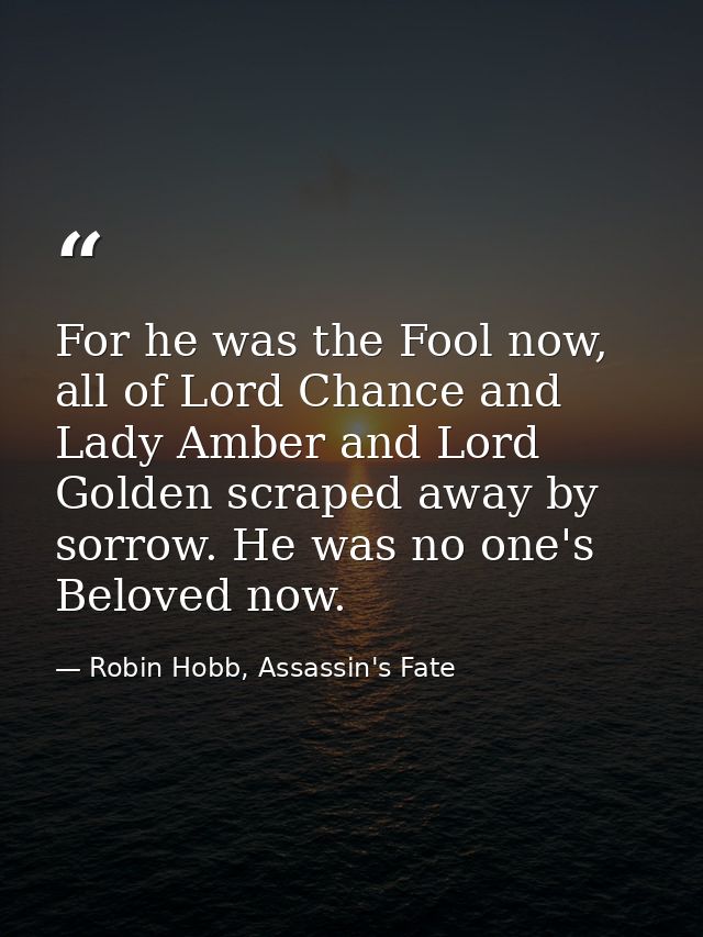 For he was the Fool now, all of Lord Chance and Lady Amber and Lord Golden scraped away by sorrow. He was no one's Belov — Robin Hobb, Assassin's Fate