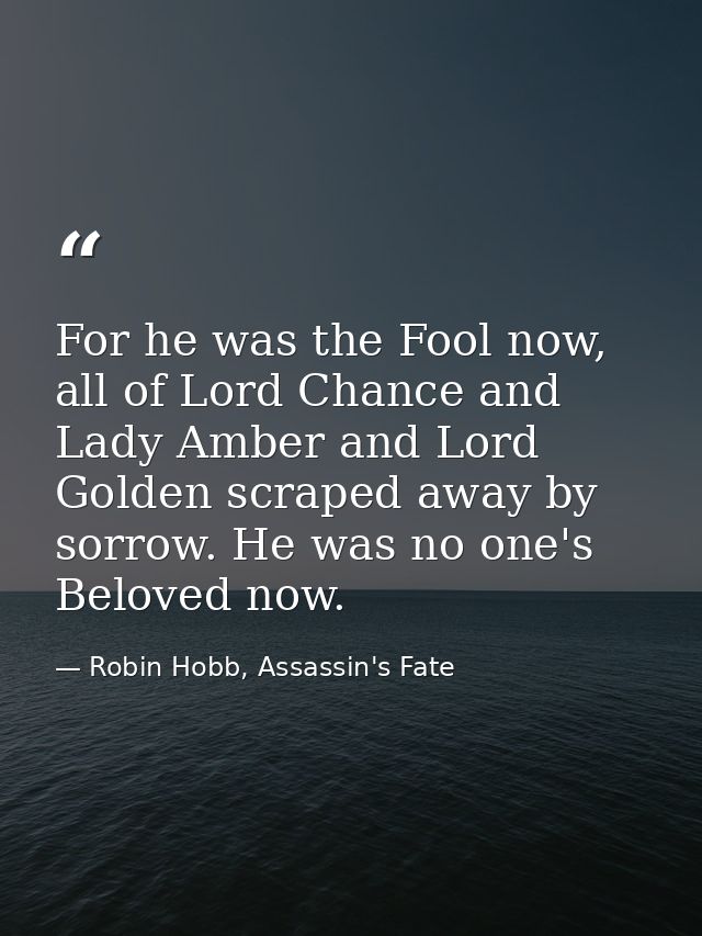 For he was the Fool now, all of Lord Chance and Lady Amber and Lord Golden scraped away by sorrow. He was no one's Belov — Robin Hobb, Assassin's Fate