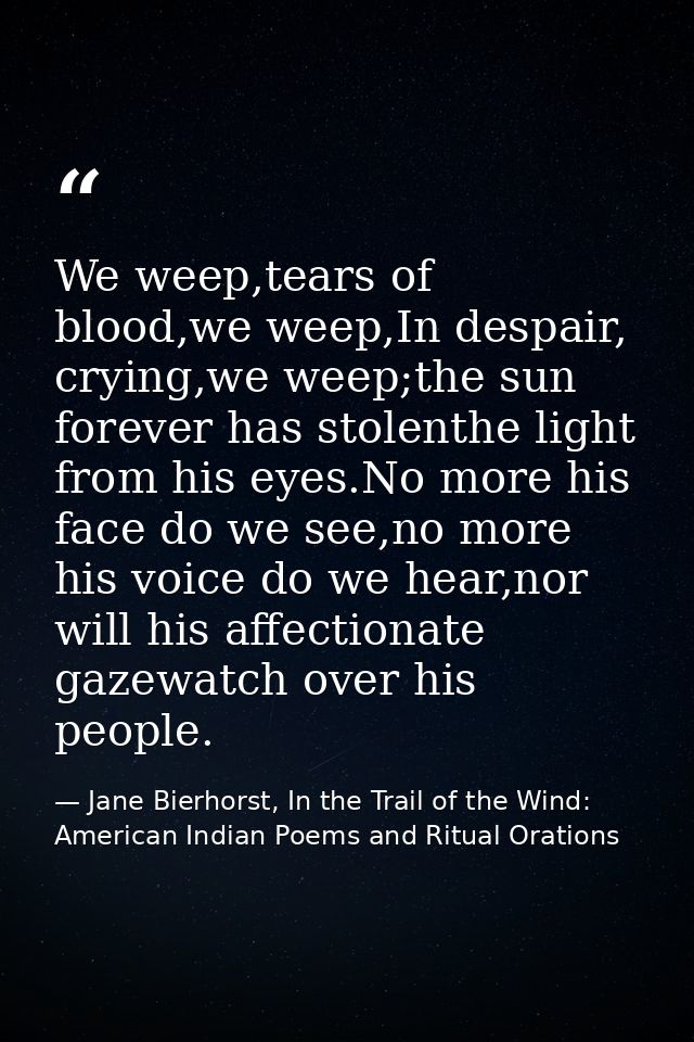We weep,tears of blood,we weep,In despair, crying,we weep;the sun forever has stolenthe light from his eyes.No more his  — Jane Bierhorst, In the Trail of the Wind: American Indian Poems and Ritual Orations