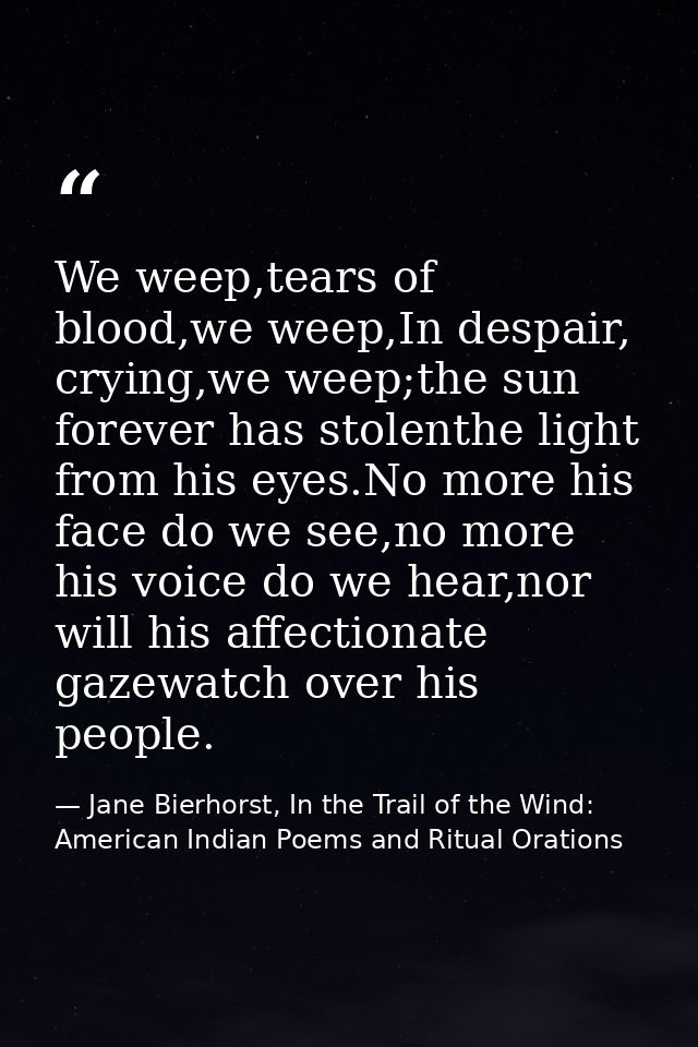 We weep,tears of blood,we weep,In despair, crying,we weep;the sun forever has stolenthe light from his eyes.No more his  — Jane Bierhorst, In the Trail of the Wind: American Indian Poems and Ritual Orations