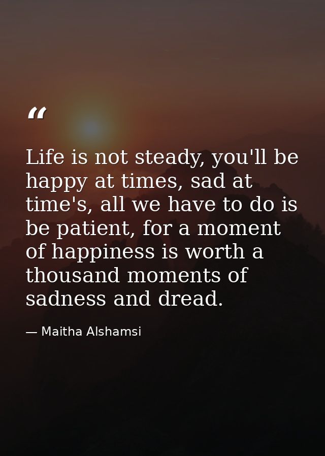 Life is not steady, you'll be happy at times, sad at time's, all we have to do is be patient, for a moment of happiness  — Maitha Alshamsi