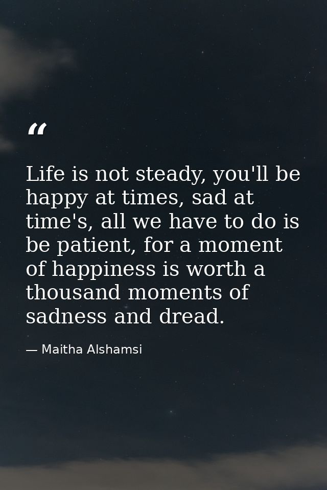 Life is not steady, you'll be happy at times, sad at time's, all we have to do is be patient, for a moment of happiness  — Maitha Alshamsi