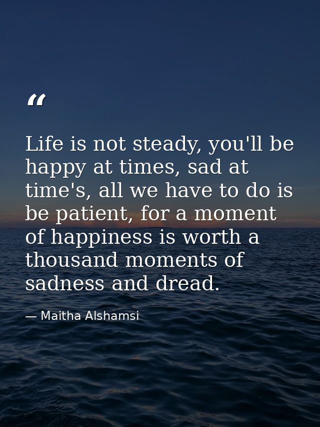 Life is not steady, you'll be happy at times, sad at time's, all we have to do is be patient, for a moment of happiness  — Maitha Alshamsi