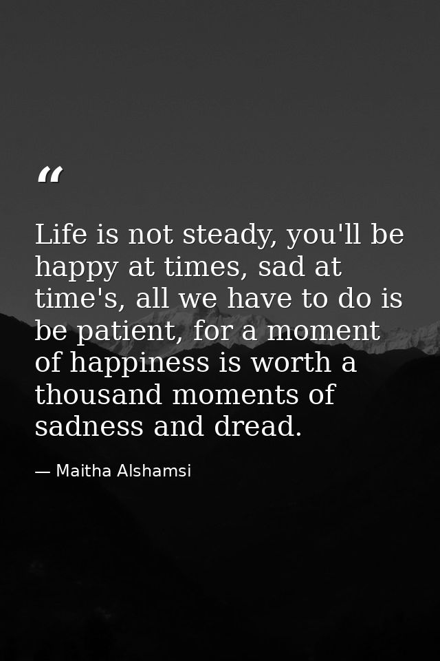 Life is not steady, you'll be happy at times, sad at time's, all we have to do is be patient, for a moment of happiness  — Maitha Alshamsi