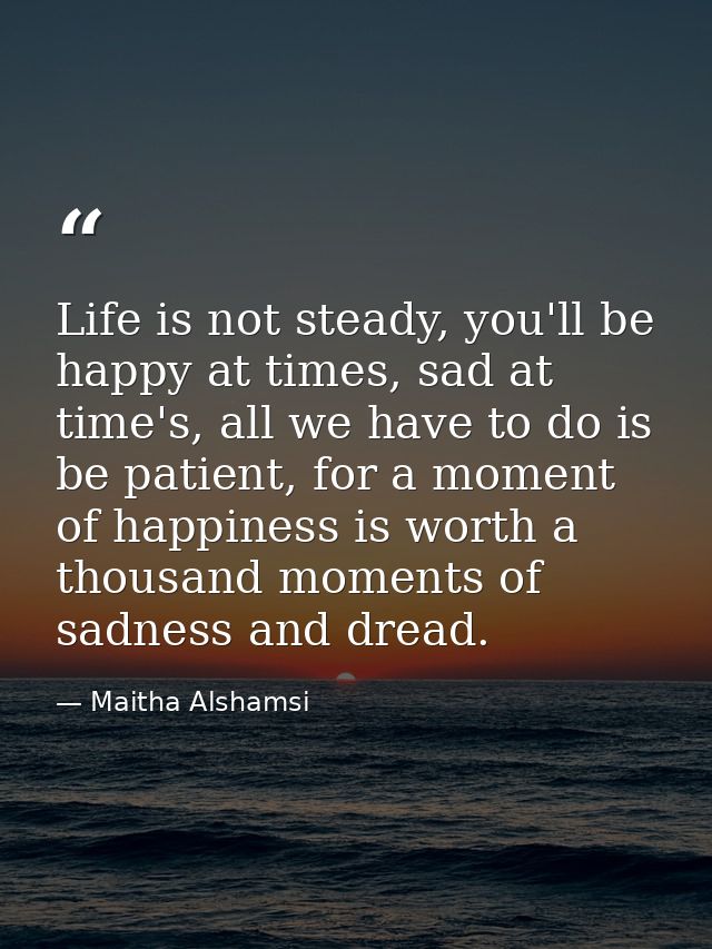 Life is not steady, you'll be happy at times, sad at time's, all we have to do is be patient, for a moment of happiness  — Maitha Alshamsi