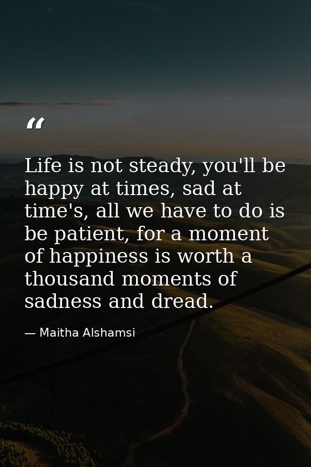 Life is not steady, you'll be happy at times, sad at time's, all we have to do is be patient, for a moment of happiness  — Maitha Alshamsi