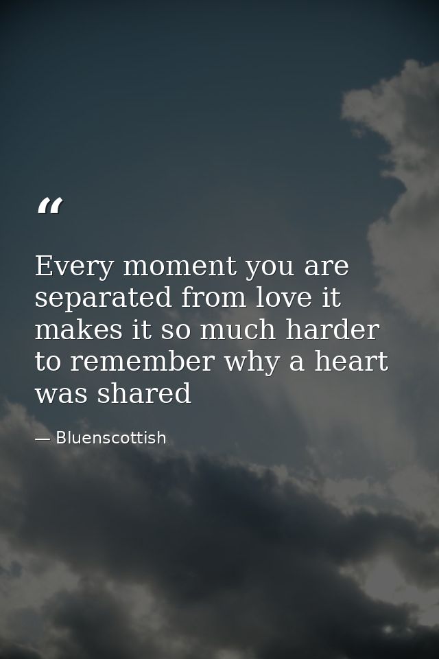 Every moment you are separated from love it makes it so much harder to remember why a heart was shared — Bluenscottish