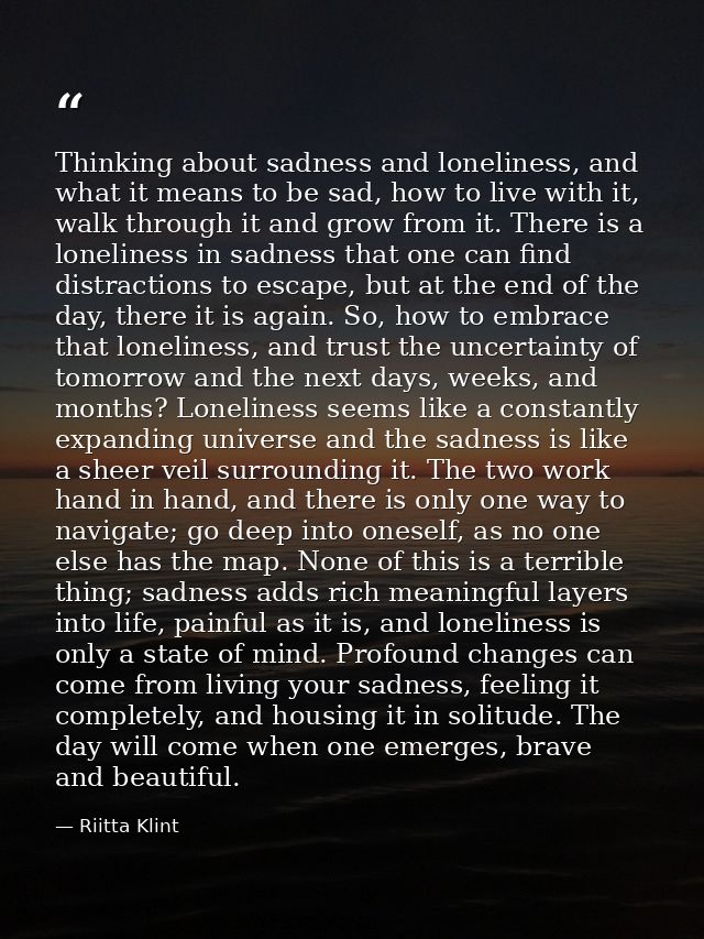 Thinking about sadness and loneliness, and what it means to be sad, how to live with it, walk through it and grow from i — Riitta Klint