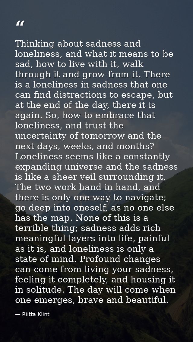 Thinking about sadness and loneliness, and what it means to be sad, how to live with it, walk through it and grow from i — Riitta Klint