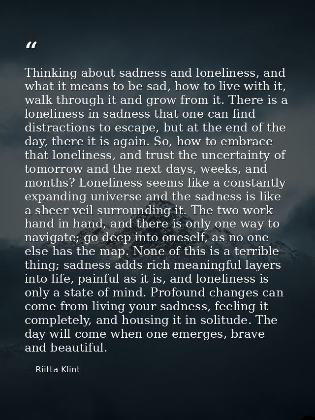Thinking about sadness and loneliness, and what it means to be sad, how to live with it, walk through it and grow from i — Riitta Klint