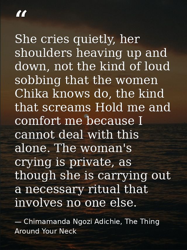 She cries quietly, her shoulders heaving up and down, not the kind of loud sobbing that the women Chika knows do, the ki — Chimamanda Ngozi Adichie, The Thing Around Your Neck