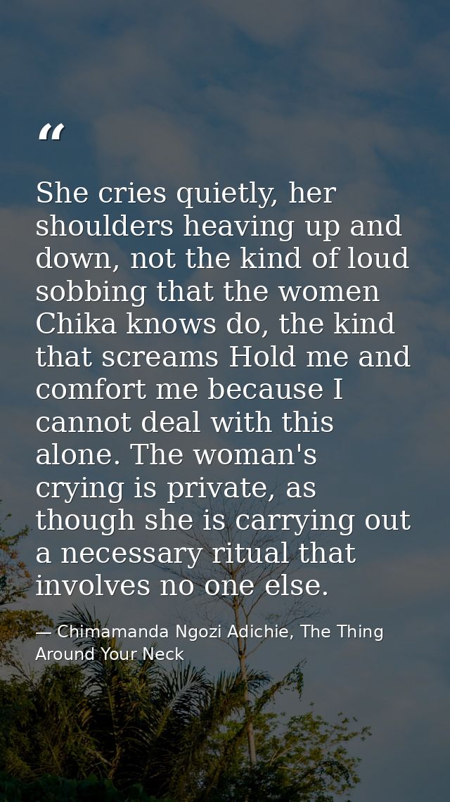 She cries quietly, her shoulders heaving up and down, not the kind of loud sobbing that the women Chika knows do, the ki — Chimamanda Ngozi Adichie, The Thing Around Your Neck