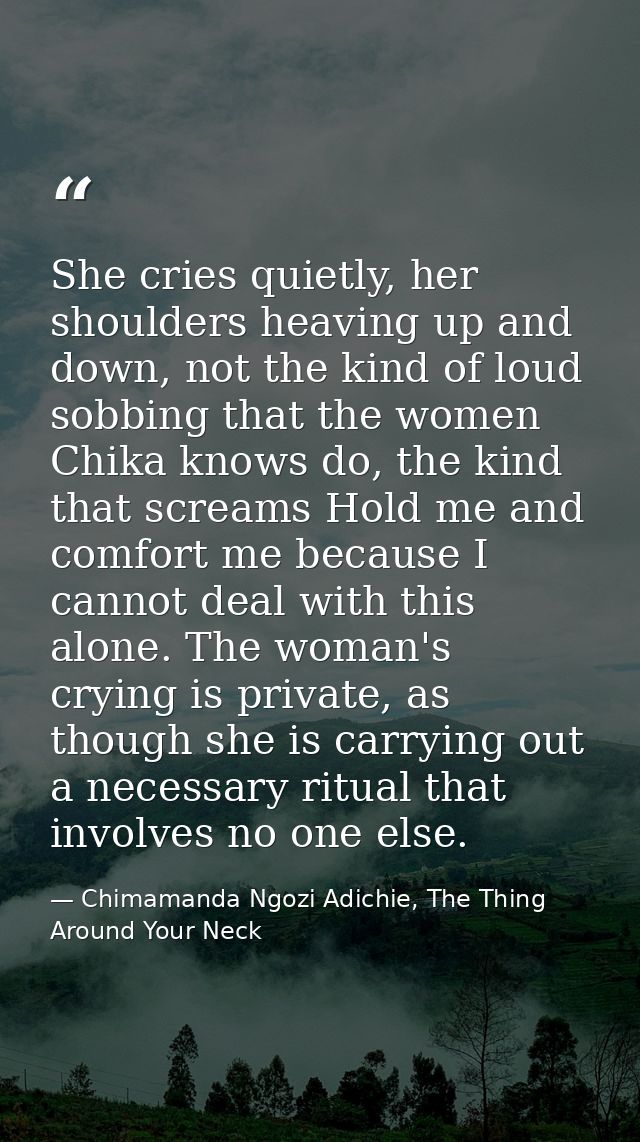She cries quietly, her shoulders heaving up and down, not the kind of loud sobbing that the women Chika knows do, the ki — Chimamanda Ngozi Adichie, The Thing Around Your Neck