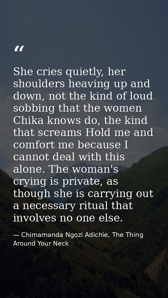 She cries quietly, her shoulders heaving up and down, not the kind of loud sobbing that the women Chika knows do, the ki — Chimamanda Ngozi Adichie, The Thing Around Your Neck