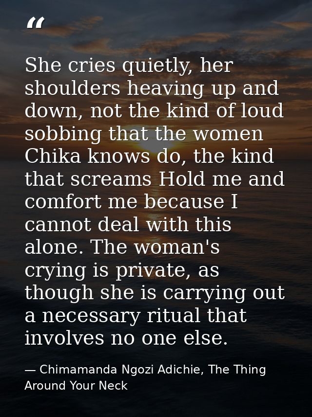 She cries quietly, her shoulders heaving up and down, not the kind of loud sobbing that the women Chika knows do, the ki — Chimamanda Ngozi Adichie, The Thing Around Your Neck