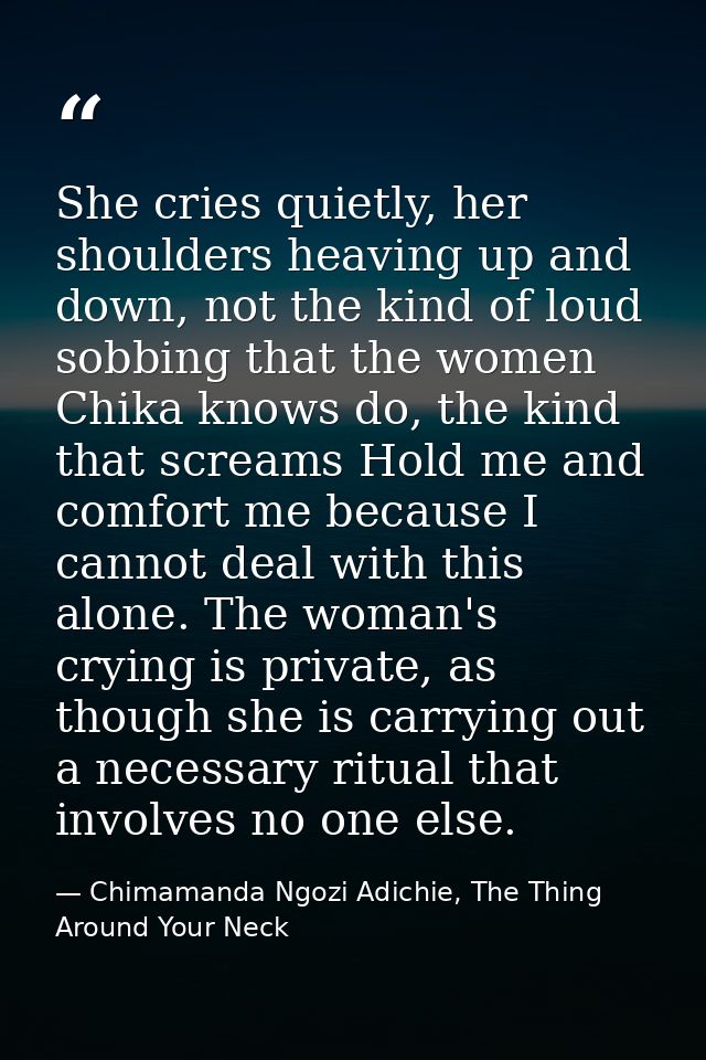 She cries quietly, her shoulders heaving up and down, not the kind of loud sobbing that the women Chika knows do, the ki — Chimamanda Ngozi Adichie, The Thing Around Your Neck