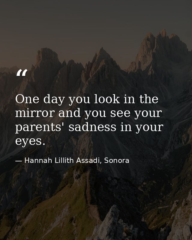One day you look in the mirror and you see your parents' sadness in your eyes. — Hannah Lillith Assadi, Sonora