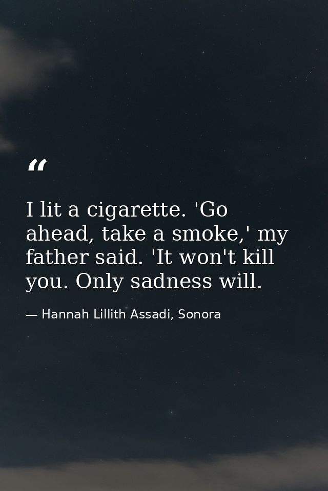 I lit a cigarette. 'Go ahead, take a smoke,' my father said. 'It won't kill you. Only sadness will. — Hannah Lillith Assadi, Sonora