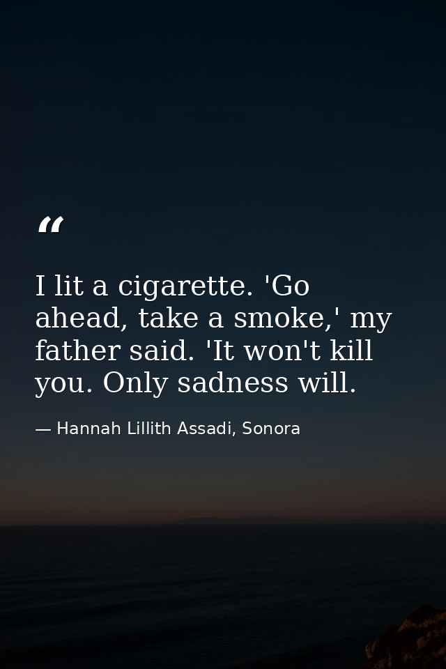 I lit a cigarette. 'Go ahead, take a smoke,' my father said. 'It won't kill you. Only sadness will. — Hannah Lillith Assadi, Sonora