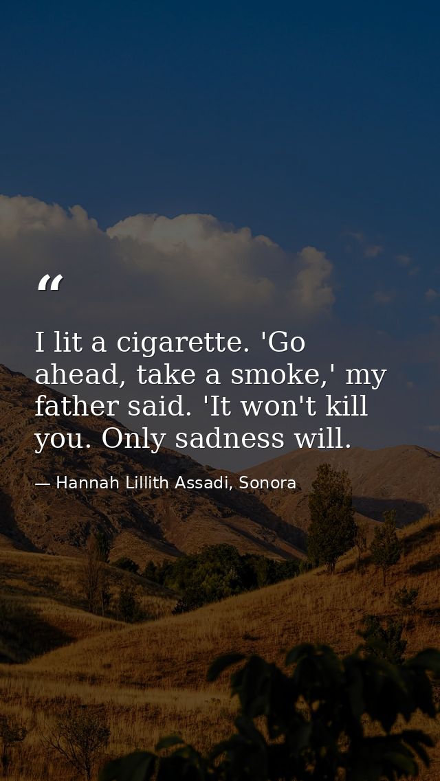 I lit a cigarette. 'Go ahead, take a smoke,' my father said. 'It won't kill you. Only sadness will. — Hannah Lillith Assadi, Sonora