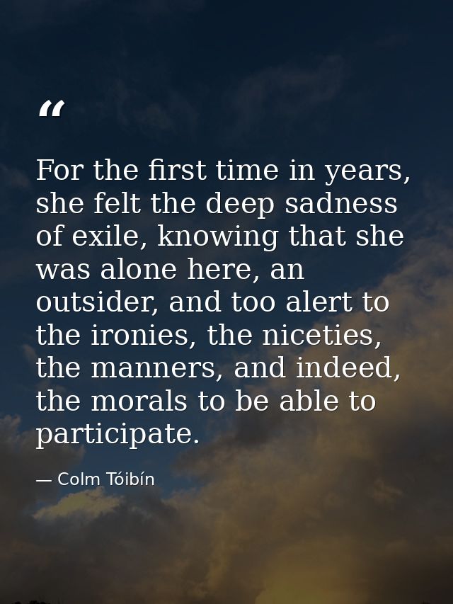 For the first time in years, she felt the deep sadness of exile, knowing that she was alone here, an outsider, and too a — Colm Tóibín