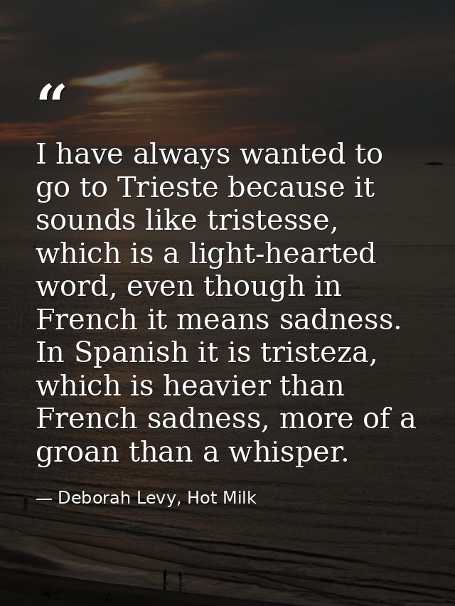 I have always wanted to go to Trieste because it sounds like tristesse, which is a light-hearted word, even though in Fr — Deborah Levy, Hot Milk