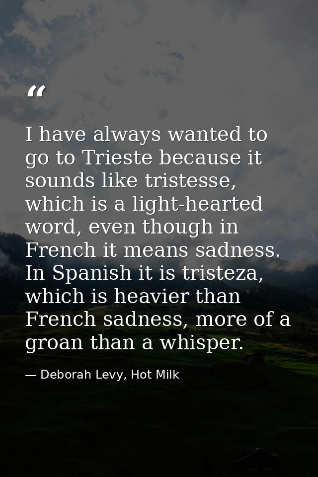 I have always wanted to go to Trieste because it sounds like tristesse, which is a light-hearted word, even though in Fr — Deborah Levy, Hot Milk