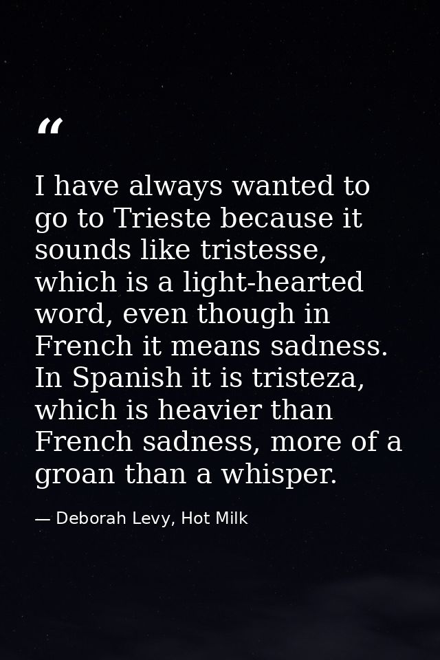 I have always wanted to go to Trieste because it sounds like tristesse, which is a light-hearted word, even though in Fr — Deborah Levy, Hot Milk