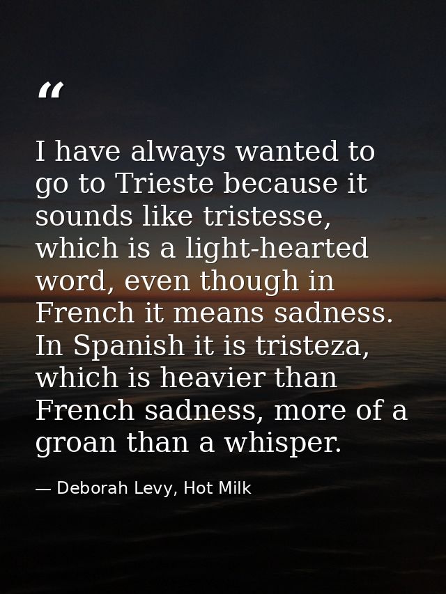 I have always wanted to go to Trieste because it sounds like tristesse, which is a light-hearted word, even though in Fr — Deborah Levy, Hot Milk