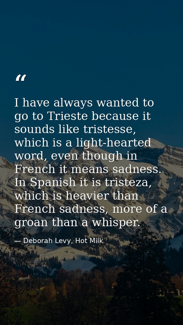 I have always wanted to go to Trieste because it sounds like tristesse, which is a light-hearted word, even though in Fr — Deborah Levy, Hot Milk