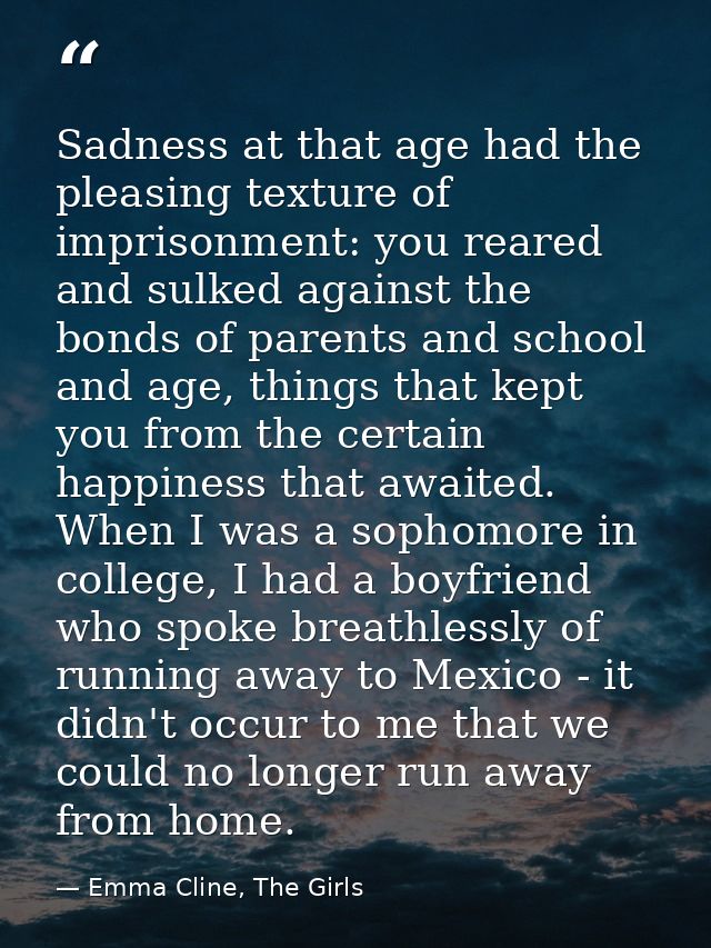 Sadness at that age had the pleasing texture of imprisonment: you reared and sulked against the bonds of parents and sch — Emma Cline, The Girls