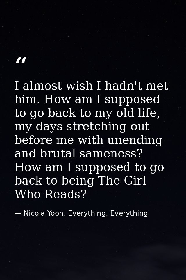 I almost wish I hadn't met him. How am I supposed to go back to my old life, my days stretching out before me with unend — Nicola Yoon, Everything, Everything