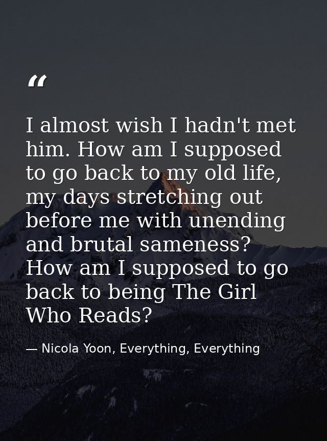 I almost wish I hadn't met him. How am I supposed to go back to my old life, my days stretching out before me with unend — Nicola Yoon, Everything, Everything