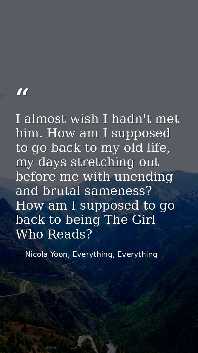 I almost wish I hadn't met him. How am I supposed to go back to my old life, my days stretching out before me with unend — Nicola Yoon, Everything, Everything