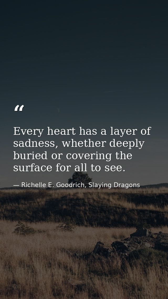 Every heart has a layer of sadness, whether deeply buried or covering the surface for all to see. — Richelle E. Goodrich, Slaying Dragons