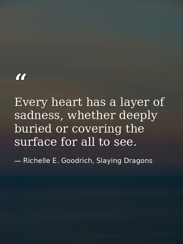 Every heart has a layer of sadness, whether deeply buried or covering the surface for all to see. — Richelle E. Goodrich, Slaying Dragons