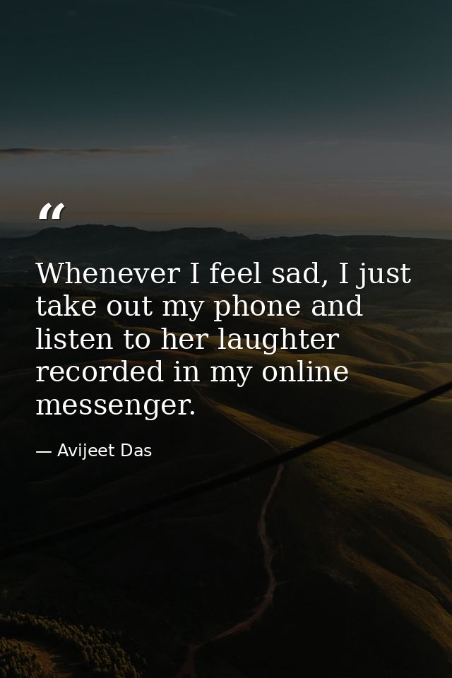 Whenever I feel sad, I just take out my phone and listen to her laughter recorded in my online messenger. — Avijeet Das