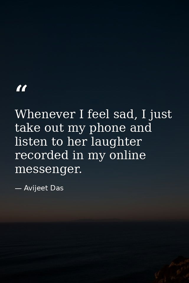Whenever I feel sad, I just take out my phone and listen to her laughter recorded in my online messenger. — Avijeet Das