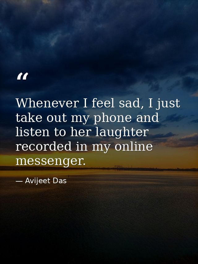 Whenever I feel sad, I just take out my phone and listen to her laughter recorded in my online messenger. — Avijeet Das