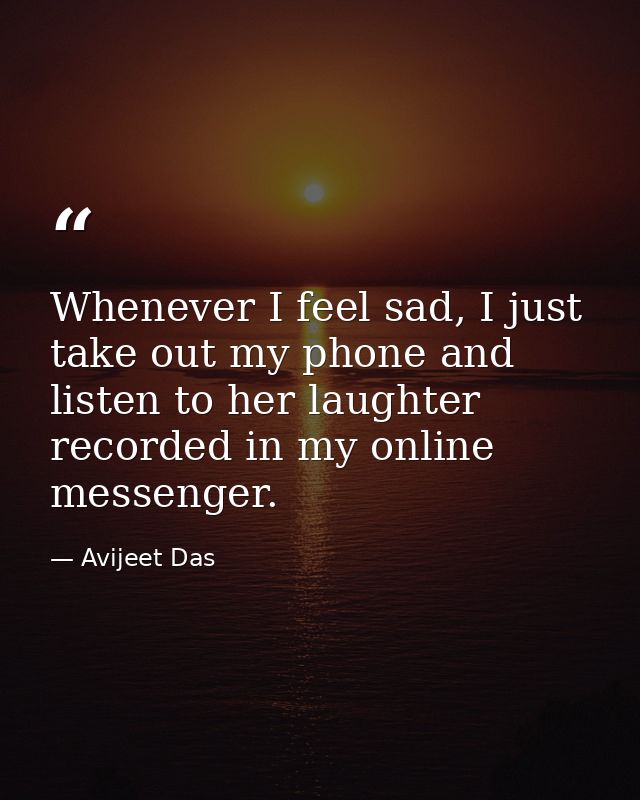 Whenever I feel sad, I just take out my phone and listen to her laughter recorded in my online messenger. — Avijeet Das