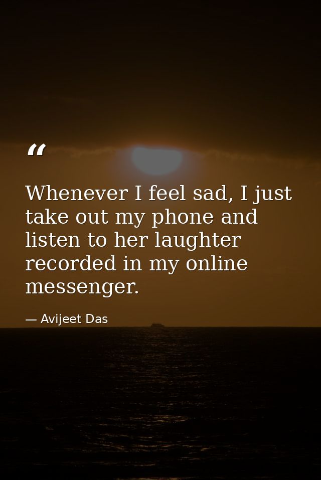 Whenever I feel sad, I just take out my phone and listen to her laughter recorded in my online messenger. — Avijeet Das